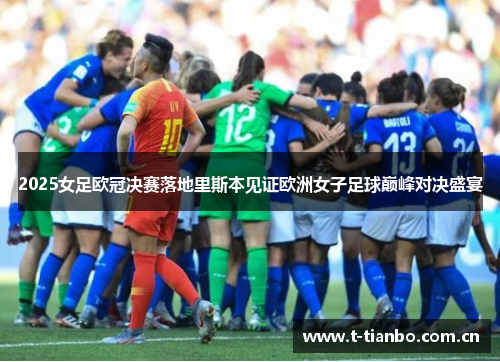 2025女足欧冠决赛落地里斯本见证欧洲女子足球巅峰对决盛宴