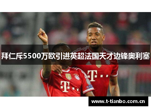 拜仁斥5500万欧引进英超法国天才边锋奥利塞