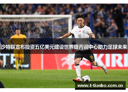 沙特联宣布投资五亿美元建设世界级青训中心助力足球未来