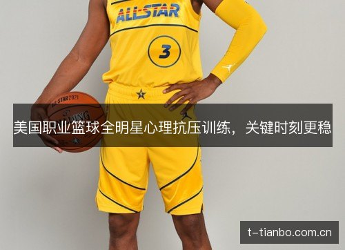 美国职业篮球全明星心理抗压训练,关键时刻更稳 美国职业篮球全明星心理抗压训练,关键时刻更稳