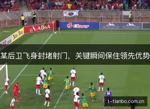 某后卫飞身封堵射门，关键瞬间保住领先优势